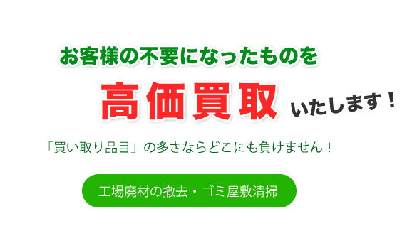 お客様の不要になったものを高価買取いたします！「買い取り品目」の多さならどこにも負けません！工場廃材の撤去・ゴミ屋敷清掃